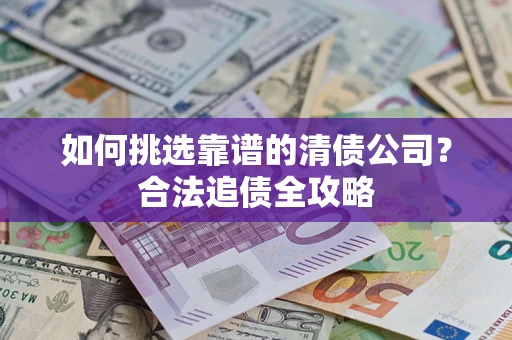 武汉如何挑选靠谱的清债公司?合法追债全攻略 武汉如何挑选靠谱的清债公司?合法追债全攻略