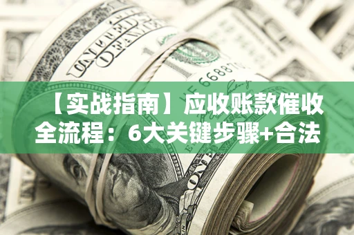 武汉【实战指南】应收账款催收全流程：6大关键步骤+合法回款技巧