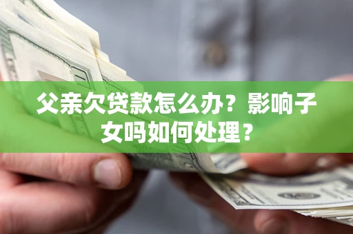 武汉父亲欠贷款怎么办？影响子女吗如何处理？