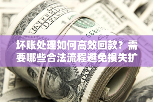 武汉坏账处理如何高效回款？需要哪些合法流程避免损失扩大？