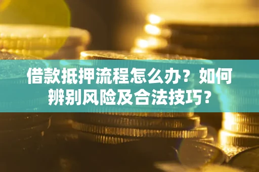 武汉借款抵押流程怎么办？如何辨别风险及合法技巧？