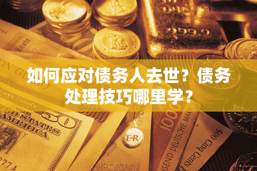武汉如何应对债务人去世？债务处理技巧哪里学？