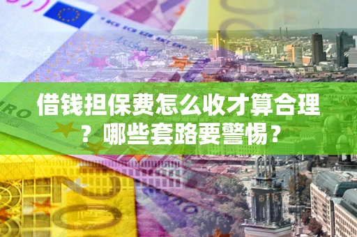武汉借钱担保费怎么收才算合理？哪些套路要警惕？
