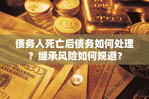 武汉债务人死亡后债务如何处理？继承风险如何规避？