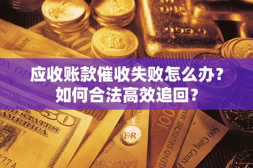 武汉应收账款催收失败怎么办？如何合法高效追回？