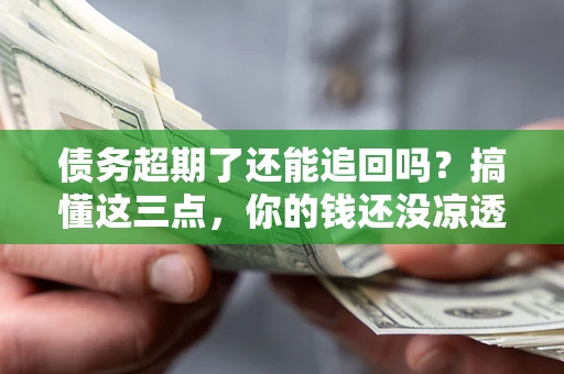武汉债务超期了还能追回吗？搞懂这三点，你的钱还没凉透