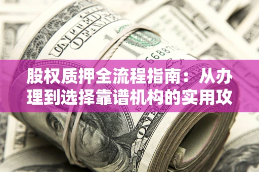 武汉股权质押全流程指南：从办理到选择靠谱机构的实用攻略