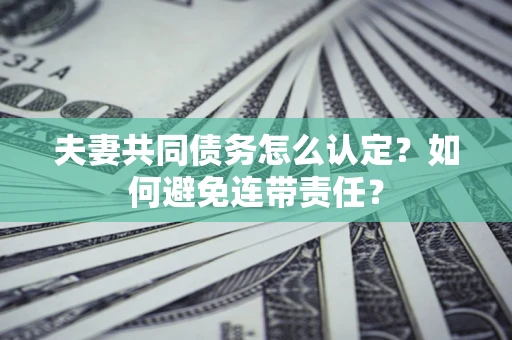 武汉夫妻共同债务怎么认定？如何避免连带责任？
