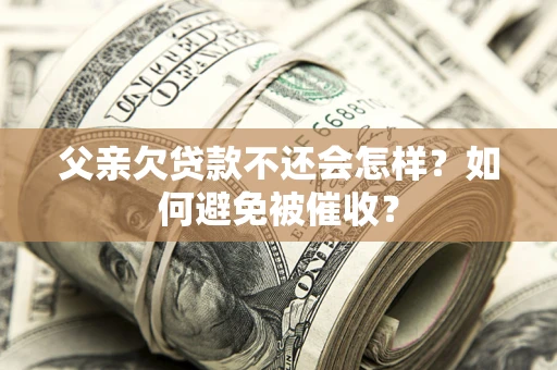 武汉父亲欠贷款不还会怎样？如何避免被催收？