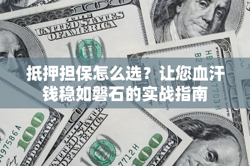 武汉抵押担保怎么选？让您血汗钱稳如磐石的实战指南