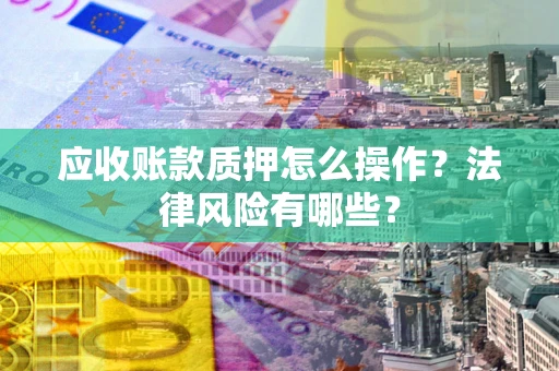武汉应收账款质押怎么操作？法律风险有哪些？