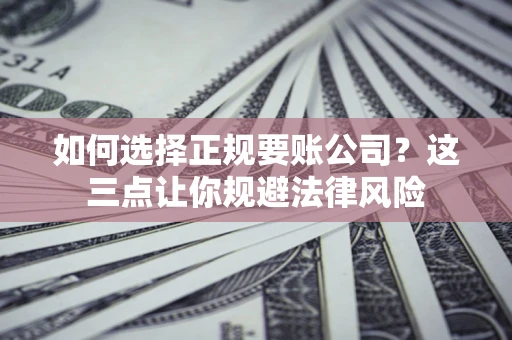 武汉如何选择正规要账公司？这三点让你规避法律风险