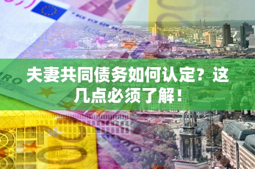武汉夫妻共同债务如何认定？这几点必须了解！