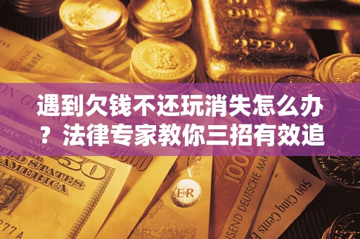 武汉遇到欠钱不还玩消失怎么办？法律专家教你三招有效追债！