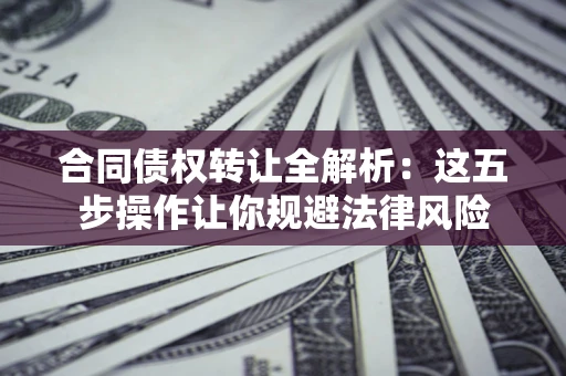 武汉合同债权转让全解析：这五步操作让你规避法律风险