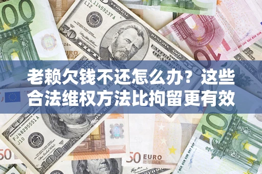 武汉老赖欠钱不还怎么办？这些合法维权方法比拘留更有效