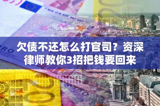武汉欠债不还怎么打官司？资深律师教你3招把钱要回来