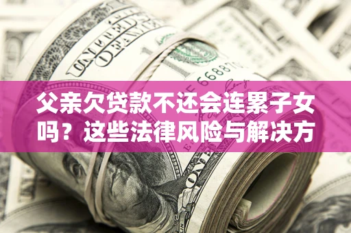 武汉父亲欠贷款不还会连累子女吗？这些法律风险与解决方法要早知道！