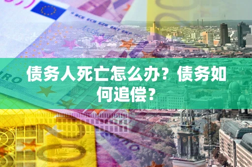 武汉债务人死亡怎么办？债务如何追偿？