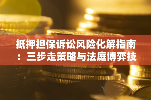 武汉抵押担保诉讼风险化解指南：三步走策略与法庭博弈技巧