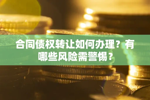 武汉合同债权转让如何办理？有哪些风险需警惕？