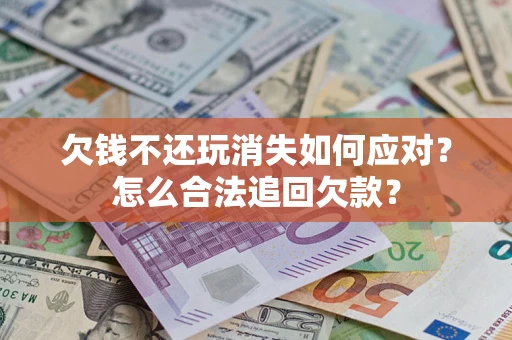 武汉欠钱不还玩消失如何应对？怎么合法追回欠款？