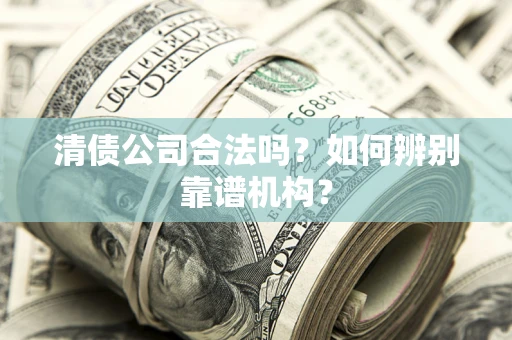 武汉清债公司合法吗?如何辨别靠谱机构? 武汉清债公司合法吗?如何辨别靠谱机构?