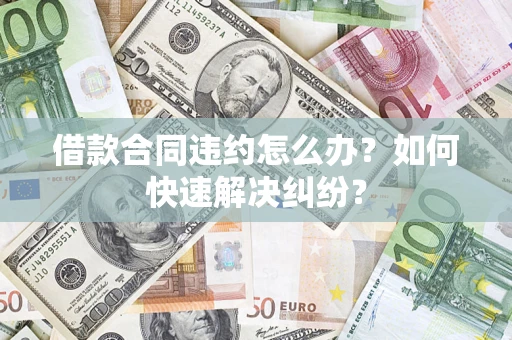武汉借款合同违约怎么办？如何快速解决纠纷？