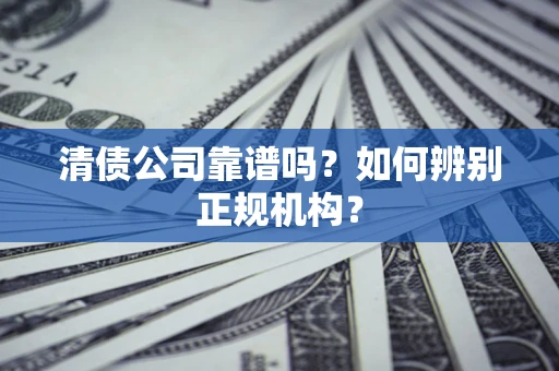 武汉清债公司靠谱吗？如何辨别正规机构？