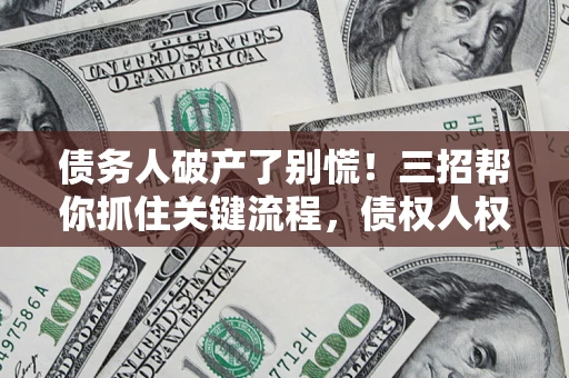 武汉债务人破产了别慌！三招帮你抓住关键流程，债权人权益不再缩水