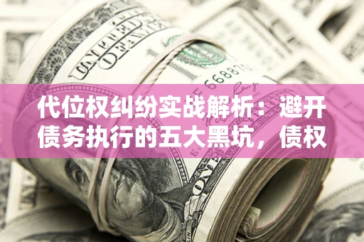 武汉代位权纠纷实战解析：避开债务执行的五大黑坑，债权人必看指南
