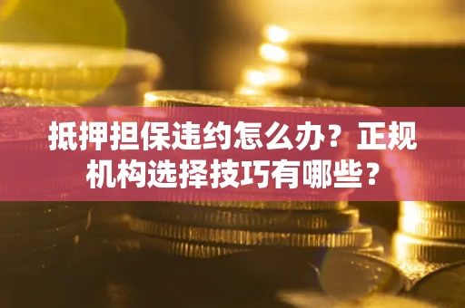武汉抵押担保违约怎么办？正规机构选择技巧有哪些？