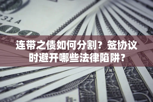 武汉连带之债如何分割？签协议时避开哪些法律陷阱？