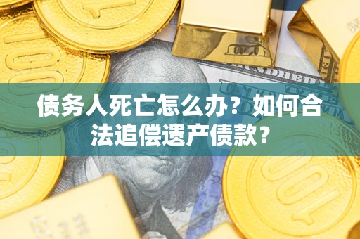 武汉债务人死亡怎么办？如何合法追偿遗产债款？