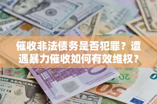 武汉催收非法债务是否犯罪?遭遇暴力催收如何有效维权? 武汉催收非法债务是否犯罪?遭遇暴力催收如何有效维权?