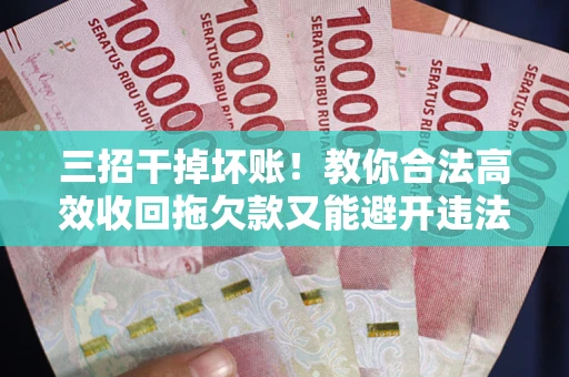 武汉三招干掉坏账！教你合法高效收回拖欠款又能避开违法雷区