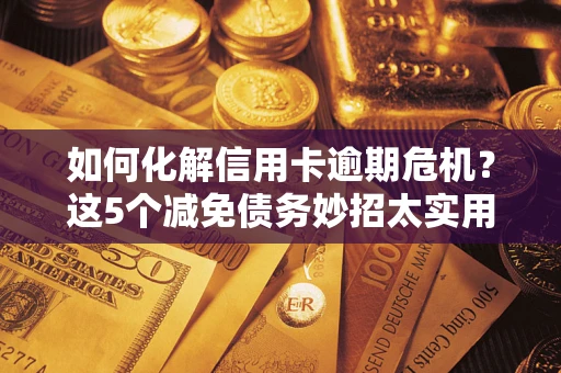 武汉如何化解信用卡逾期危机？这5个减免债务妙招太实用