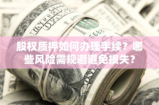 武汉股权质押如何办理手续？哪些风险需规避避免损失？