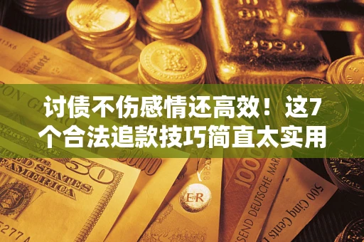 武汉讨债不伤感情还高效！这7个合法追款技巧简直太实用