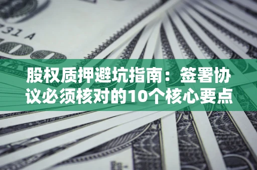 武汉股权质押避坑指南:签署协议必须核对的10个核心要点 武汉股权质押避坑指南:签署协议必须核对的10个核心要点