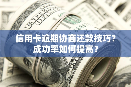武汉信用卡逾期协商还款技巧？成功率如何提高？