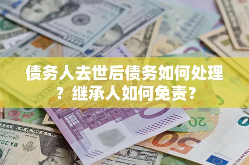 武汉债务人去世后债务如何处理？继承人如何免责？