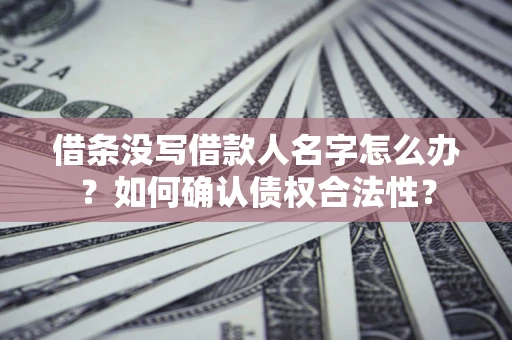 武汉借条没写借款人名字怎么办？如何确认债权合法性？