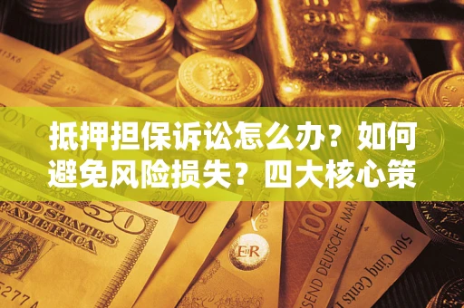 武汉抵押担保诉讼怎么办？如何避免风险损失？四大核心策略全解读