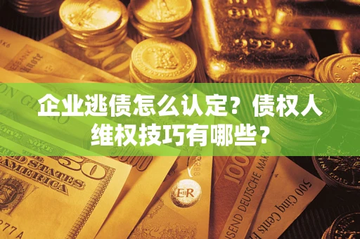 武汉企业逃债怎么认定？债权人维权技巧有哪些？