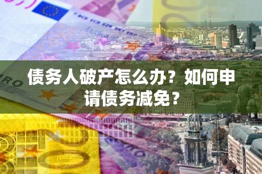 武汉债务人破产怎么办？如何申请债务减免？