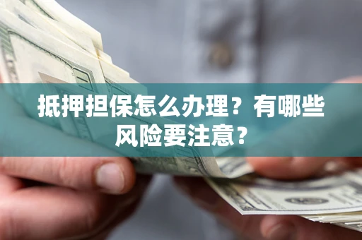 武汉抵押担保怎么办理？有哪些风险要注意？