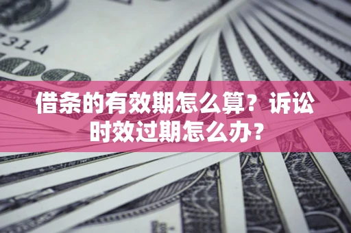 武汉借条的有效期怎么算？诉讼时效过期怎么办？