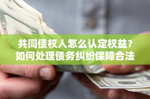 武汉共同债权人怎么认定权益？如何处理债务纠纷保障合法权益？