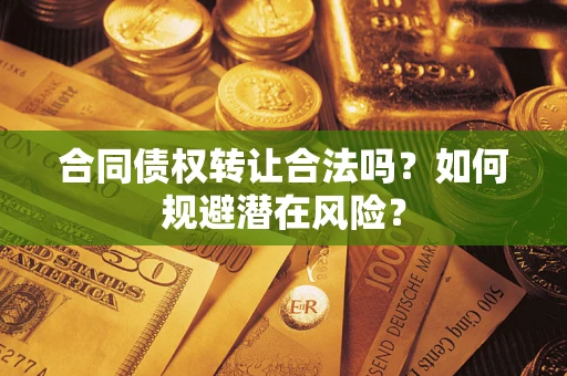 武汉合同债权转让合法吗？如何规避潜在风险？
